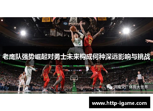 老鹰队强势崛起对勇士未来构成何种深远影响与挑战 老鹰队强势崛起对勇士未来构成何种深远影响与挑战