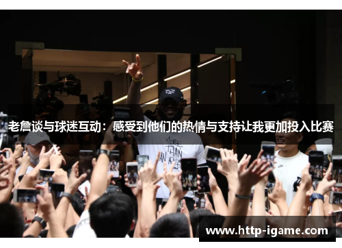 老詹谈与球迷互动:感受到他们的热情与支持让我更加投入比赛 老詹谈与球迷互动:感受到他们的热情与支持让我更加投入比赛