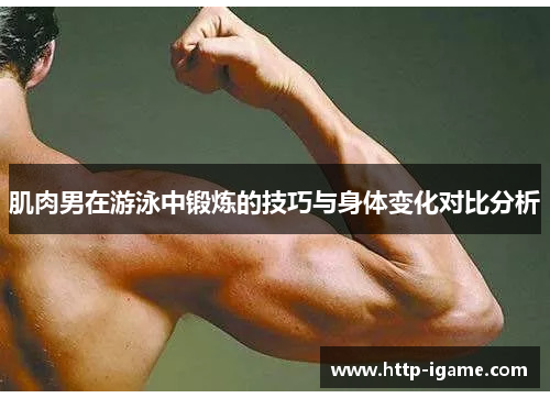 肌肉男在游泳中锻炼的技巧与身体变化对比分析 肌肉男在游泳中锻炼的技巧与身体变化对比分析