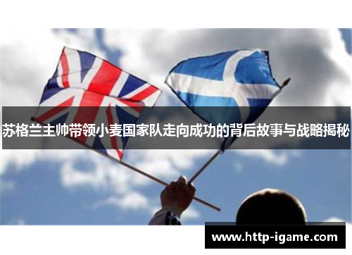 苏格兰主帅带领小麦国家队走向成功的背后故事与战略揭秘 苏格兰主帅带领小麦国家队走向成功的背后故事与战略揭秘