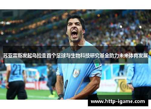苏亚雷斯发起乌拉圭首个足球与生物科技研究基金助力未来体育发展 苏亚雷斯发起乌拉圭首个足球与生物科技研究基金助力未来体育发展