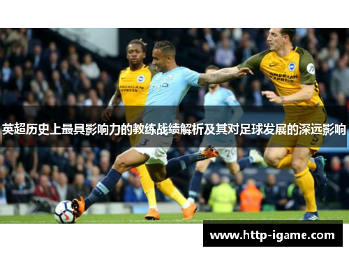 英超历史上最具影响力的教练战绩解析及其对足球发展的深远影响 英超历史上最具影响力的教练战绩解析及其对足球发展的深远影响