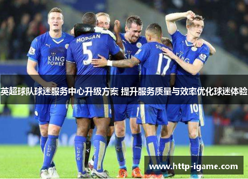 英超球队球迷服务中心升级方案 提升服务质量与效率优化球迷体验