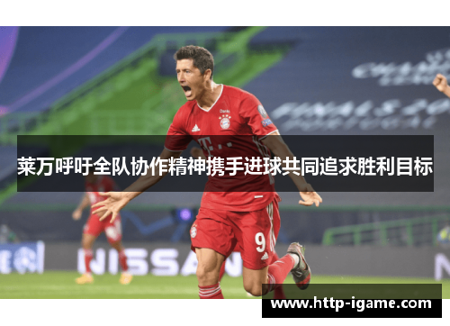 莱万呼吁全队协作精神携手进球共同追求胜利目标 莱万呼吁全队协作精神携手进球共同追求胜利目标