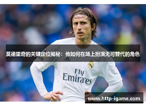 莫德里奇的关键定位揭秘:他如何在场上扮演无可替代的角色 莫德里奇的关键定位揭秘:他如何在场上扮演无可替代的角色