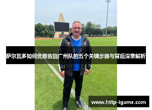 萨尔瓦多如何优雅告别广州队的五个关键步骤与背后深意解析 萨尔瓦多如何优雅告别广州队的五个关键步骤与背后深意解析