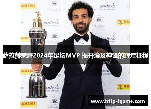萨拉赫荣膺2024年足坛MVP 揭开埃及神锋的辉煌征程 萨拉赫荣膺2024年足坛MVP 揭开埃及神锋的辉煌征程