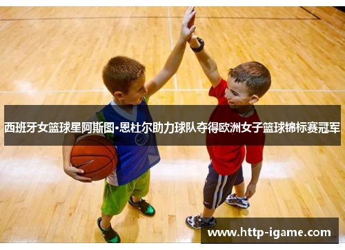 西班牙女篮球星阿斯图·恩杜尔助力球队夺得欧洲女子篮球锦标赛冠军 西班牙女篮球星阿斯图·恩杜尔助力球队夺得欧洲女子篮球锦标赛冠军