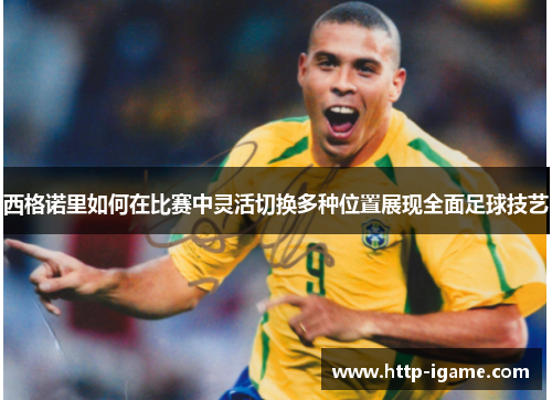 西格诺里如何在比赛中灵活切换多种位置展现全面足球技艺 西格诺里如何在比赛中灵活切换多种位置展现全面足球技艺