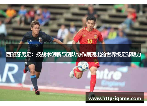 西班牙男足：技战术创新与团队协作展现出的世界级足球魅力