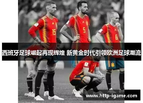 西班牙足球崛起再现辉煌 新黄金时代引领欧洲足球潮流 西班牙足球崛起再现辉煌 新黄金时代引领欧洲足球潮流
