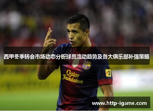 西甲冬季转会市场动态分析球员流动趋势及各大俱乐部补强策略 西甲冬季转会市场动态分析球员流动趋势及各大俱乐部补强策略