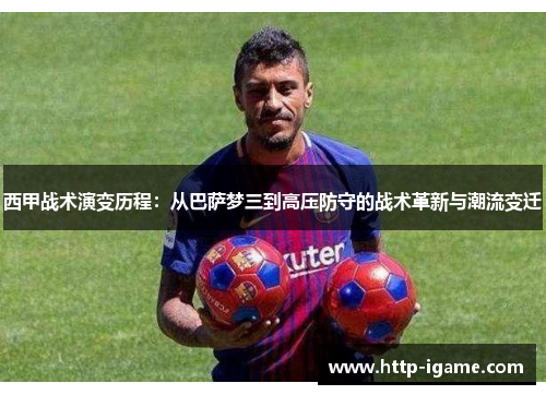 西甲战术演变历程:从巴萨梦三到高压防守的战术革新与潮流变迁 西甲战术演变历程:从巴萨梦三到高压防守的战术革新与潮流变迁