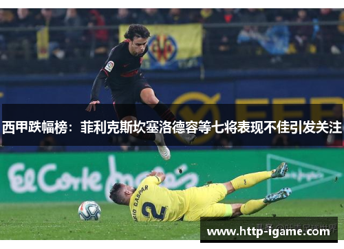 西甲跌幅榜:菲利克斯坎塞洛德容等七将表现不佳引发关注 西甲跌幅榜:菲利克斯坎塞洛德容等七将表现不佳引发关注