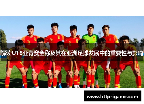 解读U18亚青赛全称及其在亚洲足球发展中的重要性与影响 解读U18亚青赛全称及其在亚洲足球发展中的重要性与影响