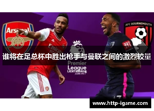 谁将在足总杯中胜出枪手与曼联之间的激烈较量 谁将在足总杯中胜出枪手与曼联之间的激烈较量