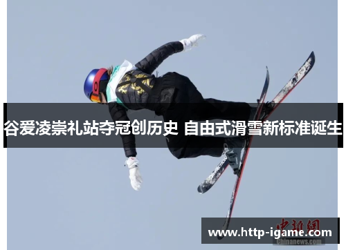 谷爱凌崇礼站夺冠创历史 自由式滑雪新标准诞生 谷爱凌崇礼站夺冠创历史 自由式滑雪新标准诞生