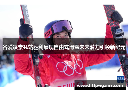 谷爱凌崇礼站胜利展现自由式滑雪未来潜力引领新纪元 谷爱凌崇礼站胜利展现自由式滑雪未来潜力引领新纪元