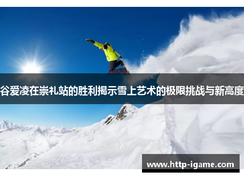 谷爱凌在崇礼站的胜利揭示雪上艺术的极限挑战与新高度 谷爱凌在崇礼站的胜利揭示雪上艺术的极限挑战与新高度