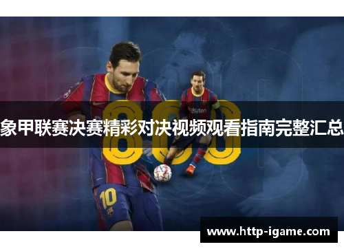 象甲联赛决赛精彩对决视频观看指南完整汇总 象甲联赛决赛精彩对决视频观看指南完整汇总