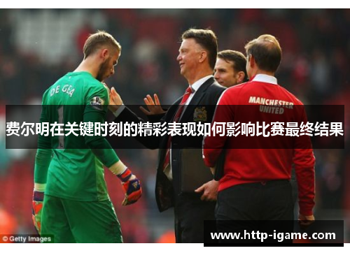 费尔明在关键时刻的精彩表现如何影响比赛最终结果 费尔明在关键时刻的精彩表现如何影响比赛最终结果