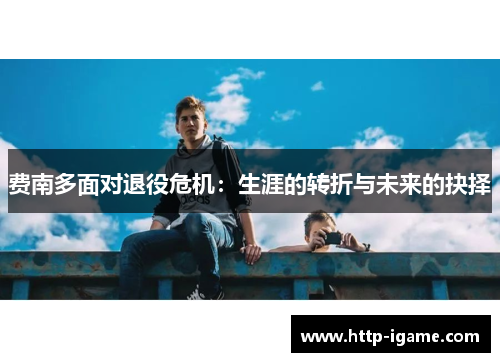 费南多面对退役危机:生涯的转折与未来的抉择 费南多面对退役危机:生涯的转折与未来的抉择