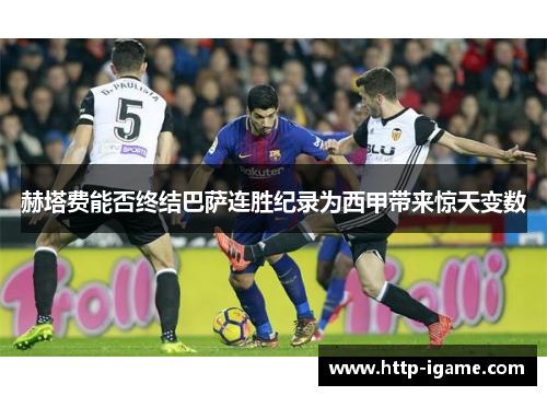 赫塔费能否终结巴萨连胜纪录为西甲带来惊天变数 赫塔费能否终结巴萨连胜纪录为西甲带来惊天变数