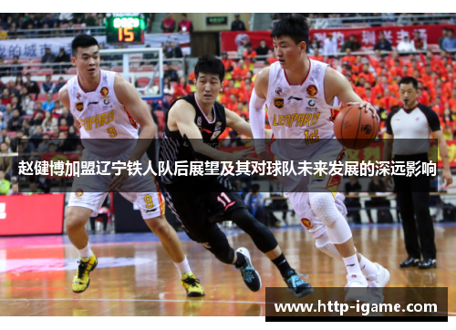 赵健博加盟辽宁铁人队后展望及其对球队未来发展的深远影响 赵健博加盟辽宁铁人队后展望及其对球队未来发展的深远影响