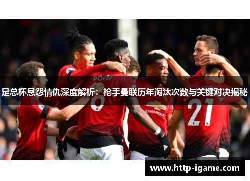 足总杯恩怨情仇深度解析:枪手曼联历年淘汰次数与关键对决揭秘 足总杯恩怨情仇深度解析:枪手曼联历年淘汰次数与关键对决揭秘