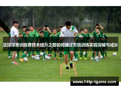 足球球星训练营技术提升之路如何通过系统训练实现突破与成长 足球球星训练营技术提升之路如何通过系统训练实现突破与成长