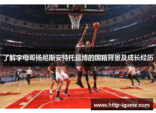 了解字母哥扬尼斯安特托昆博的国籍背景及成长经历 了解字母哥扬尼斯安特托昆博的国籍背景及成长经历