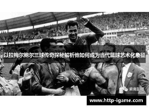 以拉梅尔鲍尔三球传奇探秘解析他如何成为当代篮球艺术化象征 以拉梅尔鲍尔三球传奇探秘解析他如何成为当代篮球艺术化象征