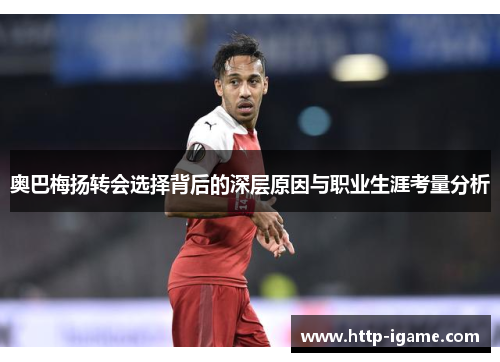 奥巴梅扬转会选择背后的深层原因与职业生涯考量分析 奥巴梅扬转会选择背后的深层原因与职业生涯考量分析