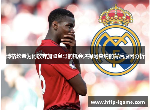 博格坎普为何放弃加盟皇马的机会选择阿森纳的背后原因分析