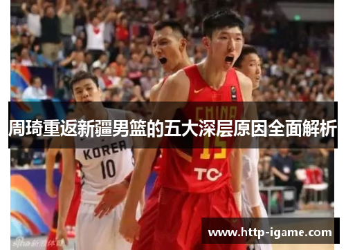 周琦重返新疆男篮的五大深层原因全面解析 周琦重返新疆男篮的五大深层原因全面解析