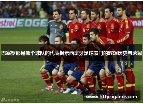 巴塞罗那是哪个球队的代表揭示西班牙足球豪门的辉煌历史与荣耀 巴塞罗那是哪个球队的代表揭示西班牙足球豪门的辉煌历史与荣耀