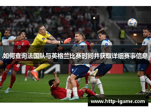 如何查询法国队与英格兰比赛时间并获取详细赛事信息 如何查询法国队与英格兰比赛时间并获取详细赛事信息