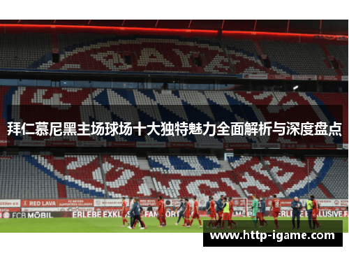拜仁慕尼黑主场球场十大独特魅力全面解析与深度盘点 拜仁慕尼黑主场球场十大独特魅力全面解析与深度盘点