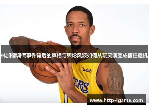 林加德调侃事件背后的真相与舆论风波如何从玩笑演变成信任危机 林加德调侃事件背后的真相与舆论风波如何从玩笑演变成信任危机