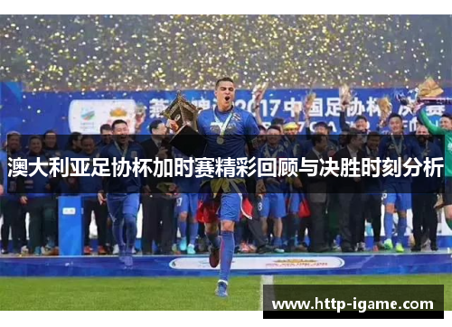 澳大利亚足协杯加时赛精彩回顾与决胜时刻分析 澳大利亚足协杯加时赛精彩回顾与决胜时刻分析