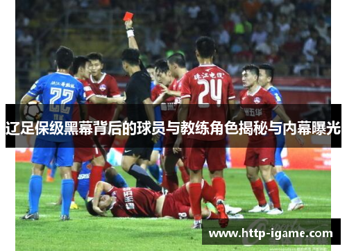辽足保级黑幕背后的球员与教练角色揭秘与内幕曝光 辽足保级黑幕背后的球员与教练角色揭秘与内幕曝光