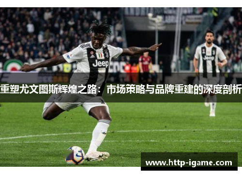 重塑尤文图斯辉煌之路:市场策略与品牌重建的深度剖析 重塑尤文图斯辉煌之路:市场策略与品牌重建的深度剖析