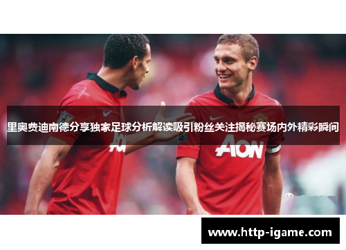里奥费迪南德分享独家足球分析解读吸引粉丝关注揭秘赛场内外精彩瞬间 里奥费迪南德分享独家足球分析解读吸引粉丝关注揭秘赛场内外精彩瞬间
