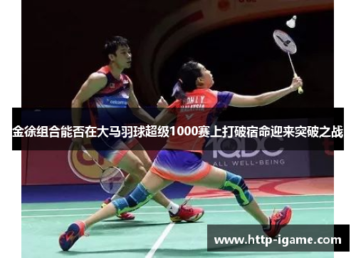 金徐组合能否在大马羽球超级1000赛上打破宿命迎来突破之战 金徐组合能否在大马羽球超级1000赛上打破宿命迎来突破之战