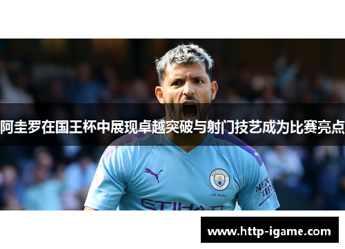 阿圭罗在国王杯中展现卓越突破与射门技艺成为比赛亮点 阿圭罗在国王杯中展现卓越突破与射门技艺成为比赛亮点