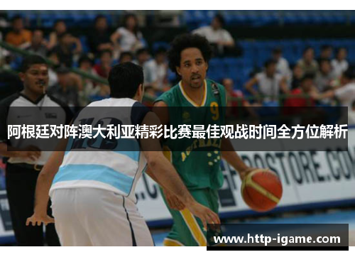阿根廷对阵澳大利亚精彩比赛最佳观战时间全方位解析