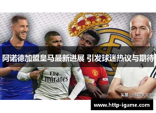 阿诺德加盟皇马最新进展 引发球迷热议与期待 阿诺德加盟皇马最新进展 引发球迷热议与期待
