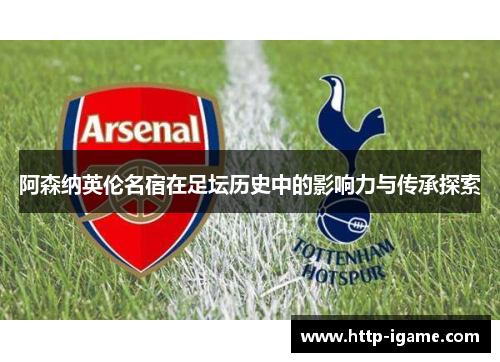 阿森纳英伦名宿在足坛历史中的影响力与传承探索 阿森纳英伦名宿在足坛历史中的影响力与传承探索