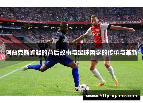 阿贾克斯崛起的背后故事与足球哲学的传承与革新
