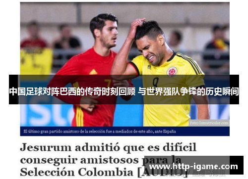中国足球对阵巴西的传奇时刻回顾 与世界强队争锋的历史瞬间 中国足球对阵巴西的传奇时刻回顾 与世界强队争锋的历史瞬间